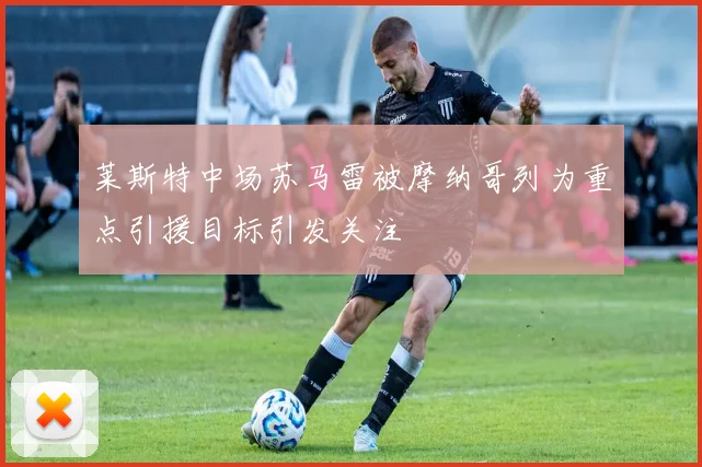 莱斯特中场苏马雷被摩纳哥列为重点引援目标引发关注
