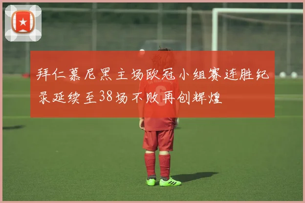拜仁慕尼黑主场欧冠小组赛连胜纪录延续至38场不败再创辉煌