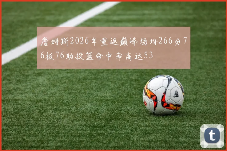 詹姆斯2026年重返巅峰场均266分76板76助投篮命中率高达53