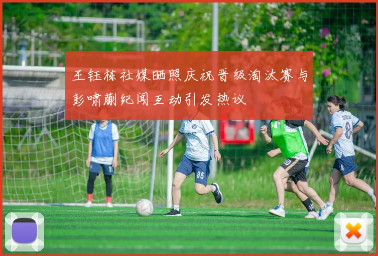 王钰栋社媒晒照庆祝晋级淘汰赛与彭啸蒯纪闻互动引发热议