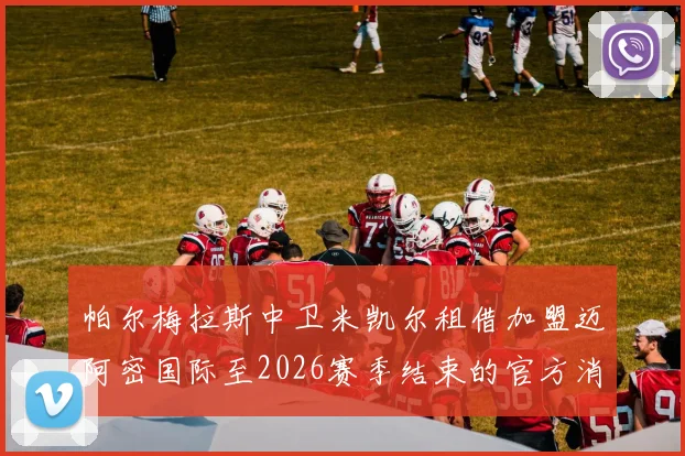 帕尔梅拉斯中卫米凯尔租借加盟迈阿密国际至2026赛季结束的官方消息