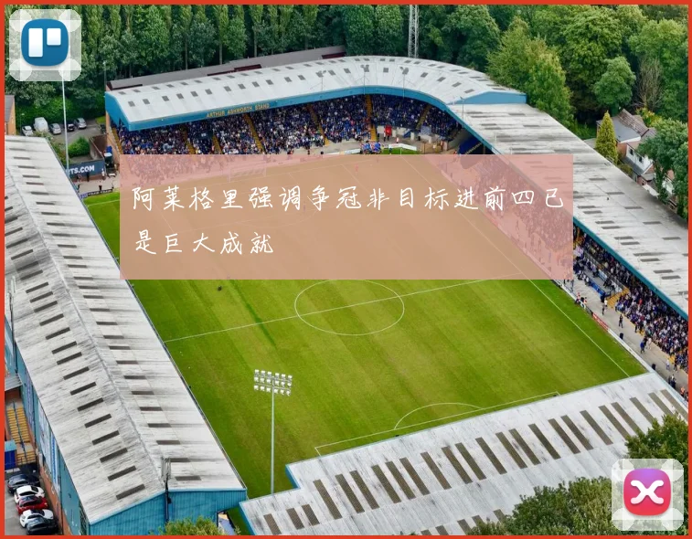 阿莱格里强调争冠非目标进前四已是巨大成就