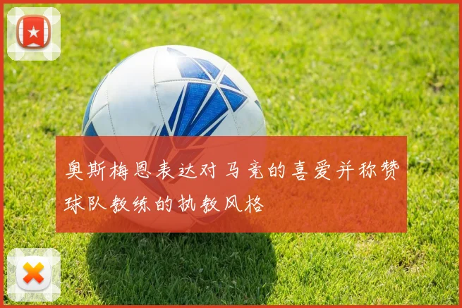 奥斯梅恩表达对马竞的喜爱并称赞球队教练的执教风格