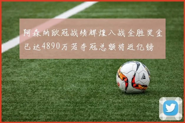 阿森纳欧冠战绩辉煌八战全胜奖金已达4890万若夺冠总额将近亿镑