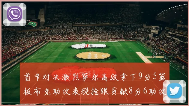 首节对决激烈萨尔高效拿下9分5篮板布克助攻表现抢眼贡献8分6助攻