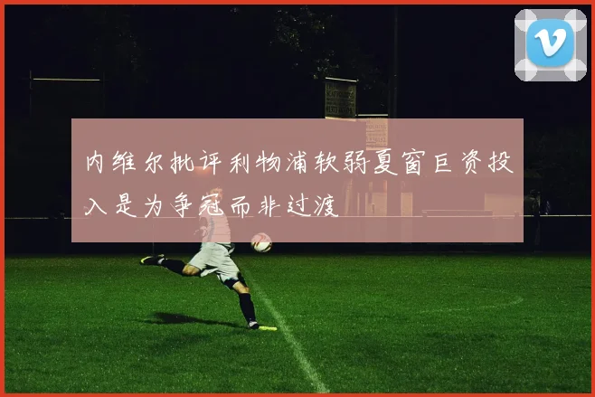 内维尔批评利物浦软弱夏窗巨资投入是为争冠而非过渡